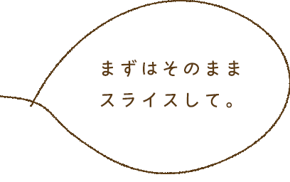 まずはそのままスライスして。