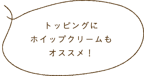 トッピングにホイップクリームもオススメ！